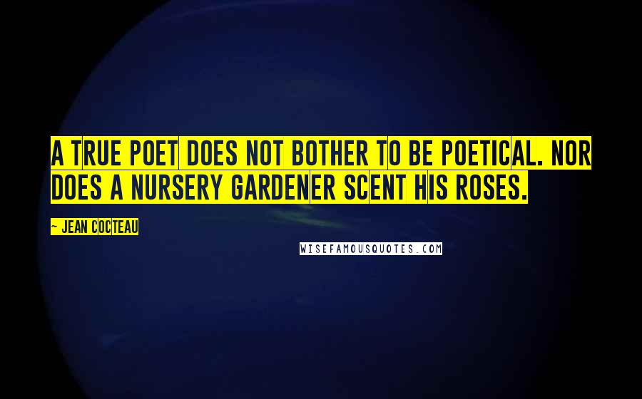 Jean Cocteau Quotes: A true poet does not bother to be poetical. Nor does a nursery gardener scent his roses. 
