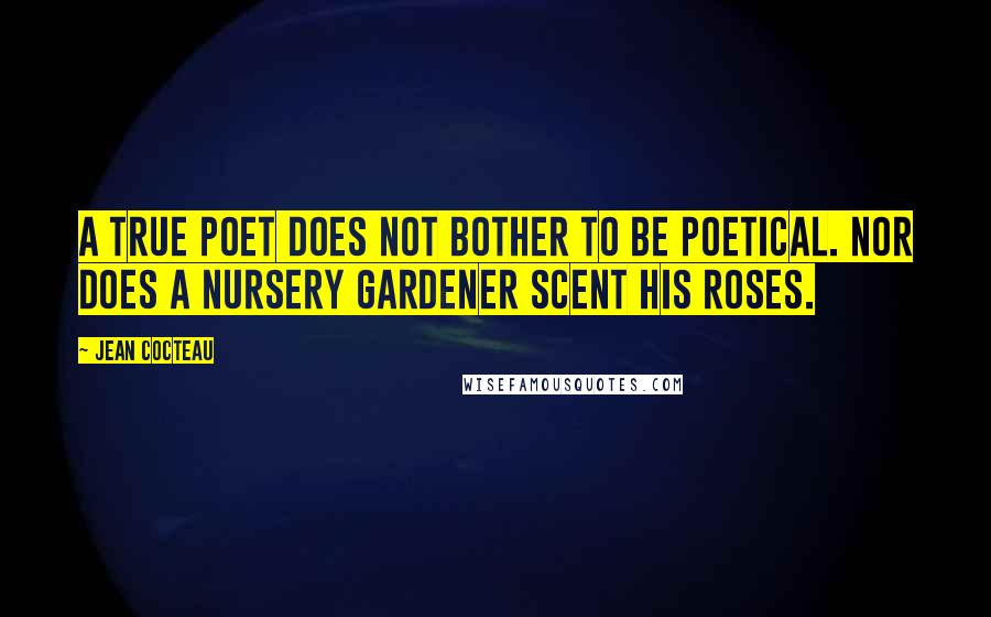Jean Cocteau Quotes: A true poet does not bother to be poetical. Nor does a nursery gardener scent his roses.
