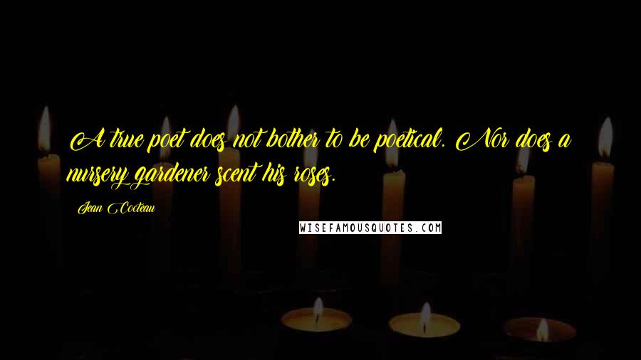 Jean Cocteau Quotes: A true poet does not bother to be poetical. Nor does a nursery gardener scent his roses.