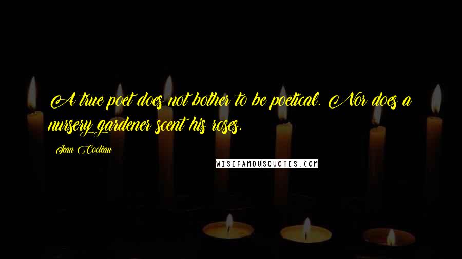 Jean Cocteau Quotes: A true poet does not bother to be poetical. Nor does a nursery gardener scent his roses. 