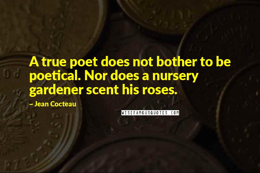 Jean Cocteau Quotes: A true poet does not bother to be poetical. Nor does a nursery gardener scent his roses.