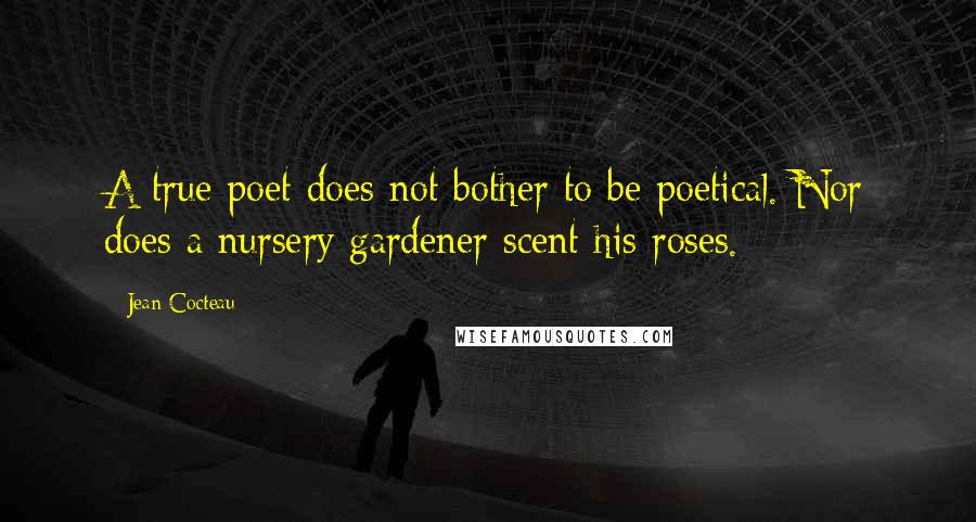 Jean Cocteau Quotes: A true poet does not bother to be poetical. Nor does a nursery gardener scent his roses.