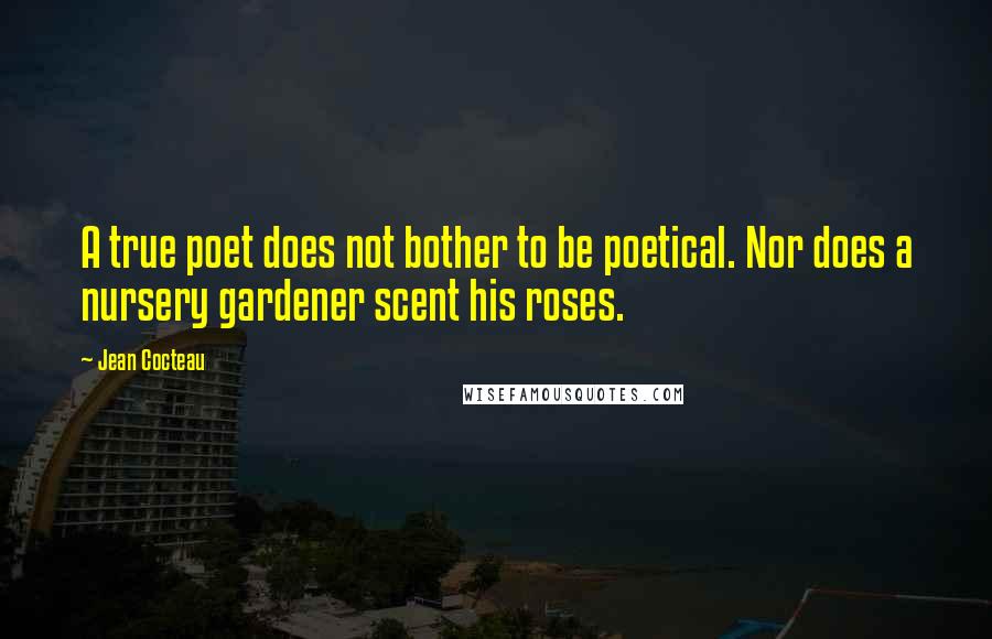 Jean Cocteau Quotes: A true poet does not bother to be poetical. Nor does a nursery gardener scent his roses.