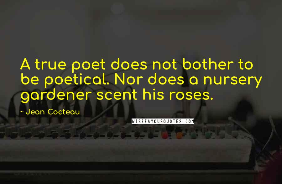 Jean Cocteau Quotes: A true poet does not bother to be poetical. Nor does a nursery gardener scent his roses.