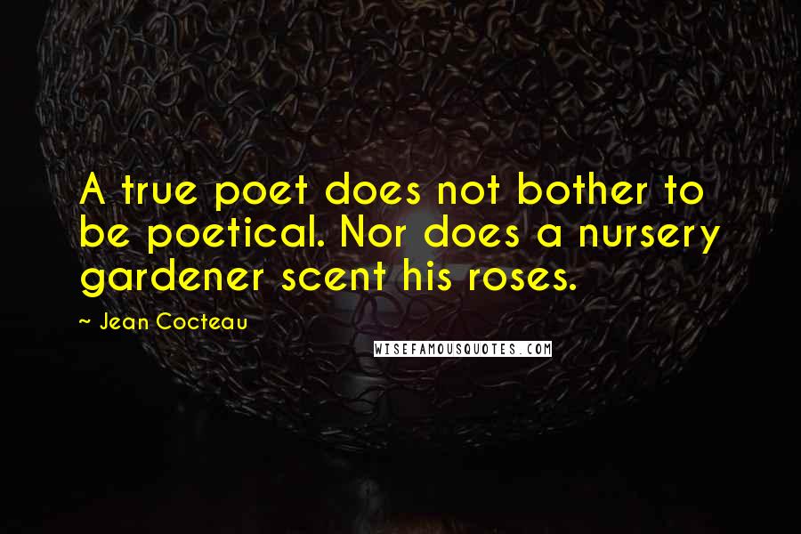 Jean Cocteau Quotes: A true poet does not bother to be poetical. Nor does a nursery gardener scent his roses. 