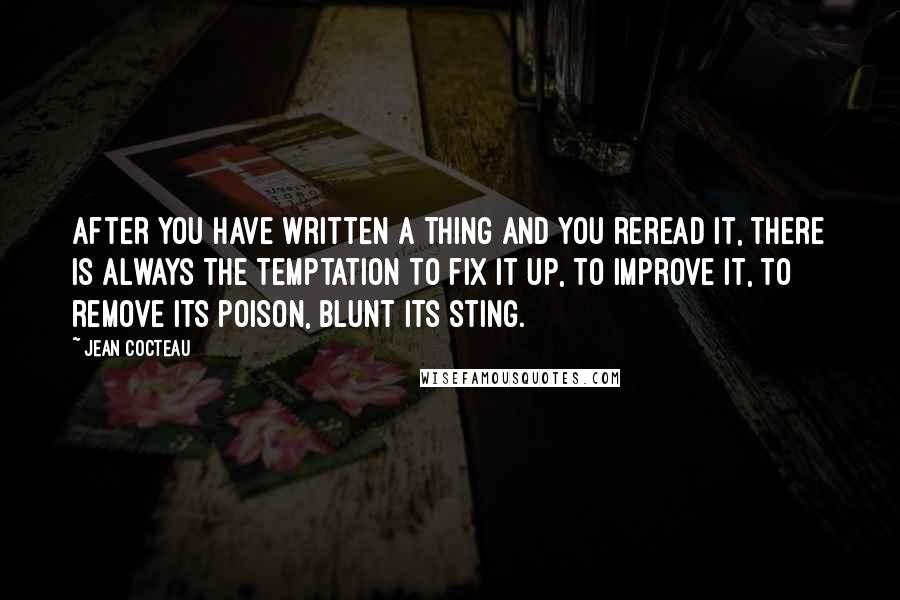 Jean Cocteau Quotes: After you have written a thing and you reread it, there is always the temptation to fix it up, to improve it, to remove its poison, blunt its sting.