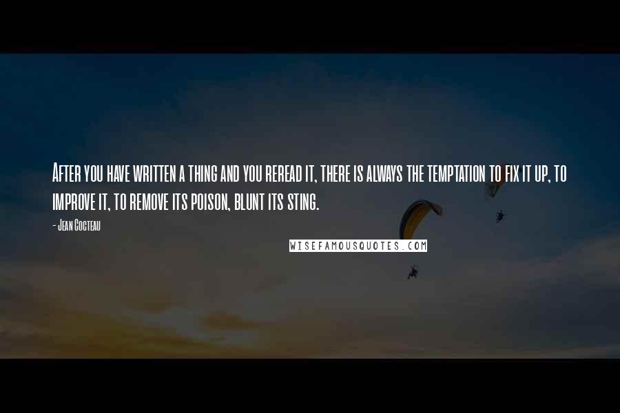 Jean Cocteau Quotes: After you have written a thing and you reread it, there is always the temptation to fix it up, to improve it, to remove its poison, blunt its sting.