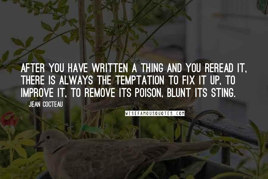 Jean Cocteau Quotes: After you have written a thing and you reread it, there is always the temptation to fix it up, to improve it, to remove its poison, blunt its sting.