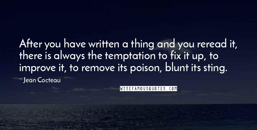 Jean Cocteau Quotes: After you have written a thing and you reread it, there is always the temptation to fix it up, to improve it, to remove its poison, blunt its sting.