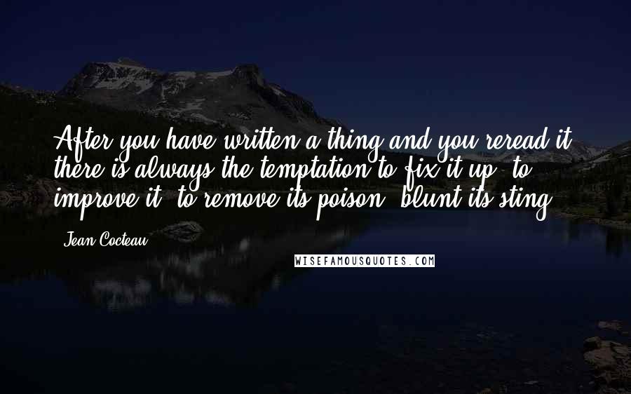 Jean Cocteau Quotes: After you have written a thing and you reread it, there is always the temptation to fix it up, to improve it, to remove its poison, blunt its sting.