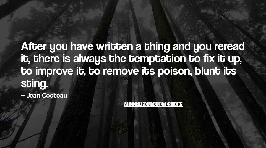 Jean Cocteau Quotes: After you have written a thing and you reread it, there is always the temptation to fix it up, to improve it, to remove its poison, blunt its sting.