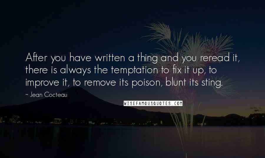 Jean Cocteau Quotes: After you have written a thing and you reread it, there is always the temptation to fix it up, to improve it, to remove its poison, blunt its sting.