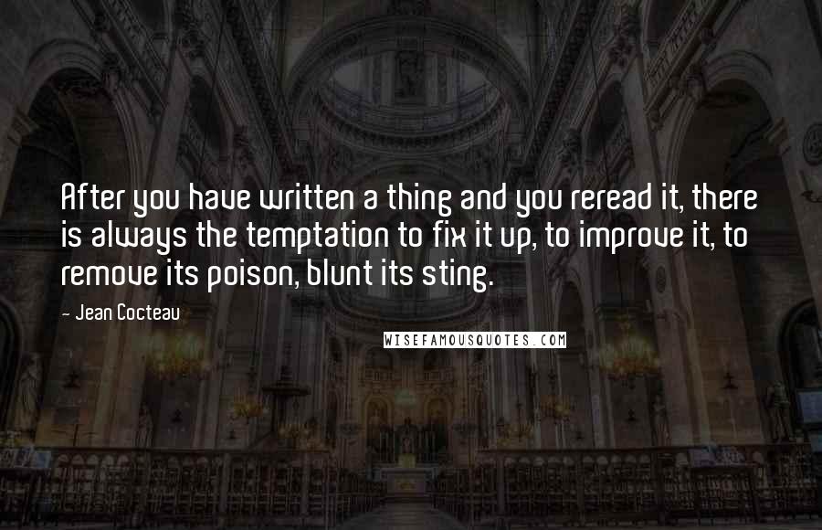 Jean Cocteau Quotes: After you have written a thing and you reread it, there is always the temptation to fix it up, to improve it, to remove its poison, blunt its sting.