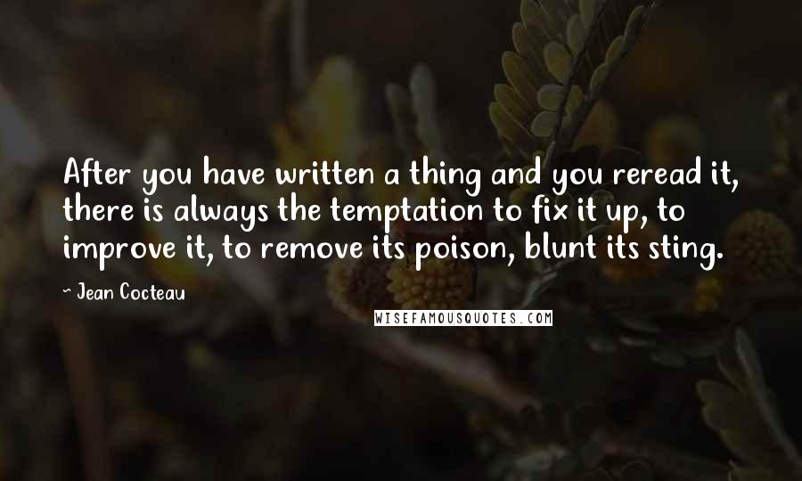 Jean Cocteau Quotes: After you have written a thing and you reread it, there is always the temptation to fix it up, to improve it, to remove its poison, blunt its sting.
