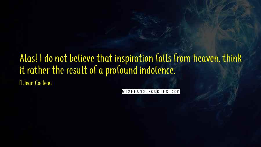 Jean Cocteau Quotes: Alas! I do not believe that inspiration falls from heaven. think it rather the result of a profound indolence.