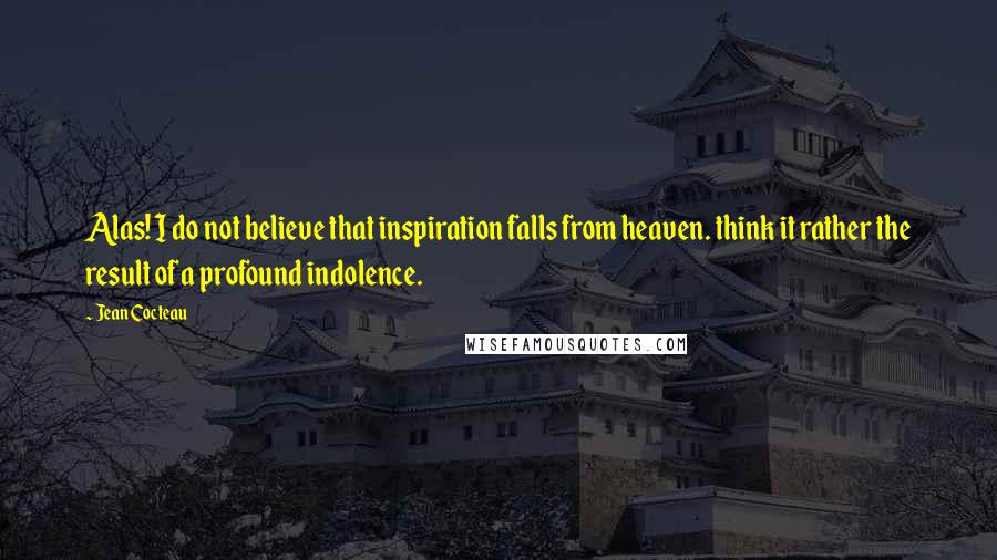 Jean Cocteau Quotes: Alas! I do not believe that inspiration falls from heaven. think it rather the result of a profound indolence.