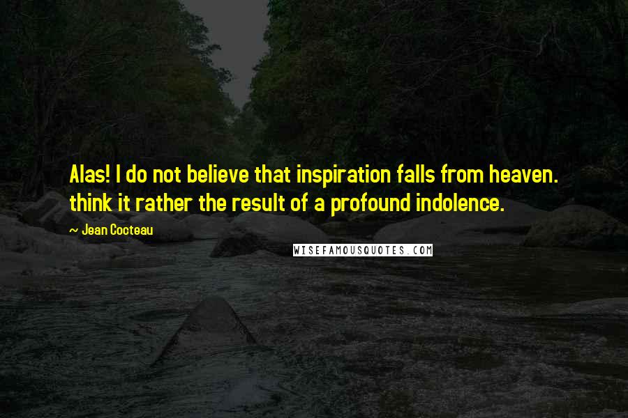 Jean Cocteau Quotes: Alas! I do not believe that inspiration falls from heaven. think it rather the result of a profound indolence.