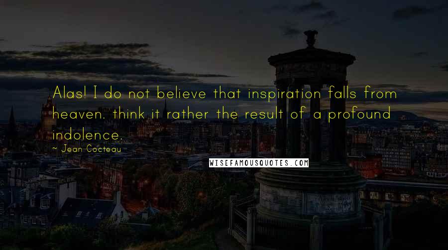 Jean Cocteau Quotes: Alas! I do not believe that inspiration falls from heaven. think it rather the result of a profound indolence.