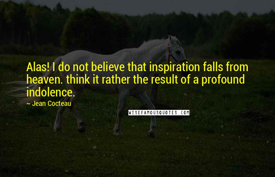 Jean Cocteau Quotes: Alas! I do not believe that inspiration falls from heaven. think it rather the result of a profound indolence.