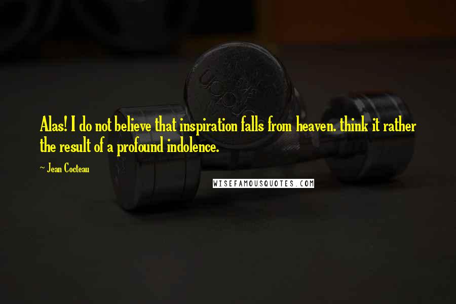 Jean Cocteau Quotes: Alas! I do not believe that inspiration falls from heaven. think it rather the result of a profound indolence.