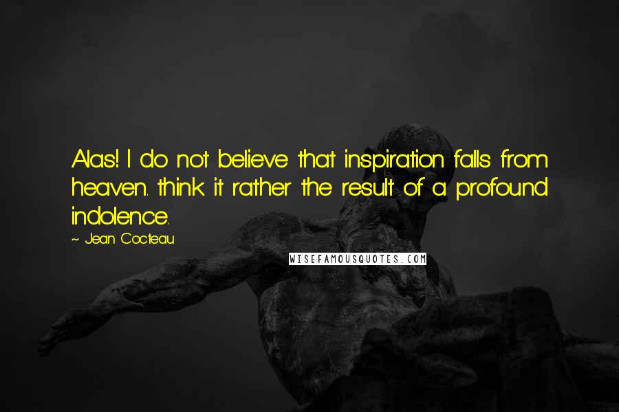 Jean Cocteau Quotes: Alas! I do not believe that inspiration falls from heaven. think it rather the result of a profound indolence.