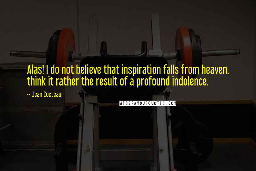 Jean Cocteau Quotes: Alas! I do not believe that inspiration falls from heaven. think it rather the result of a profound indolence.
