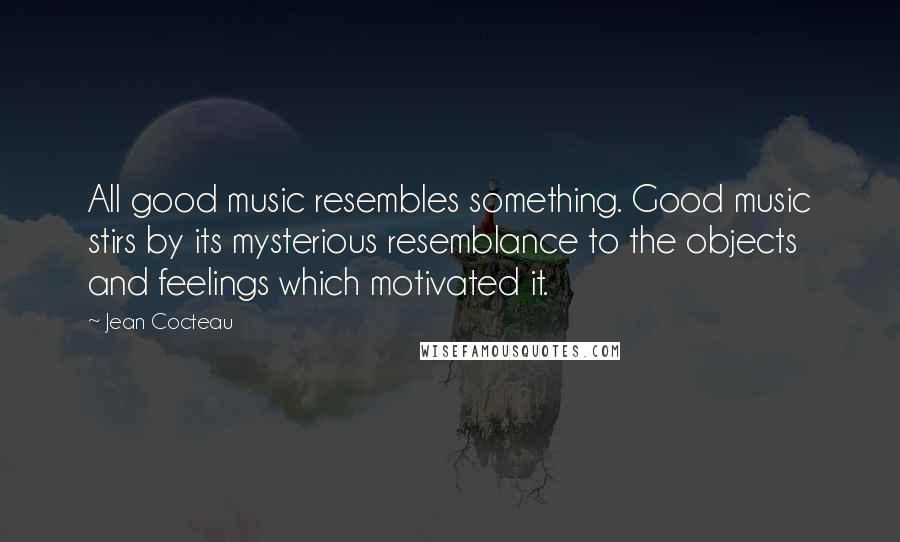 Jean Cocteau Quotes: All good music resembles something. Good music stirs by its mysterious resemblance to the objects and feelings which motivated it.