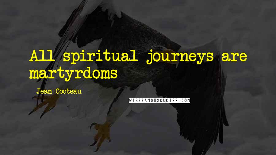 Jean Cocteau Quotes: All spiritual journeys are martyrdoms