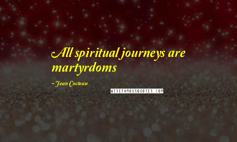 Jean Cocteau Quotes: All spiritual journeys are martyrdoms