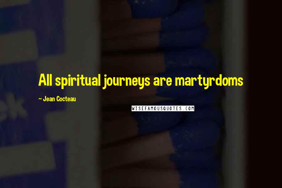 Jean Cocteau Quotes: All spiritual journeys are martyrdoms