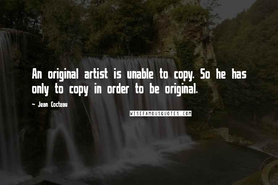 Jean Cocteau Quotes: An original artist is unable to copy. So he has only to copy in order to be original.