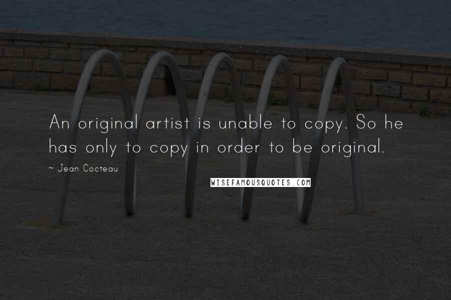 Jean Cocteau Quotes: An original artist is unable to copy. So he has only to copy in order to be original.