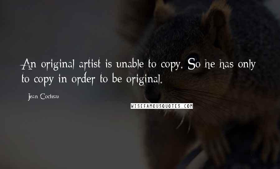 Jean Cocteau Quotes: An original artist is unable to copy. So he has only to copy in order to be original.