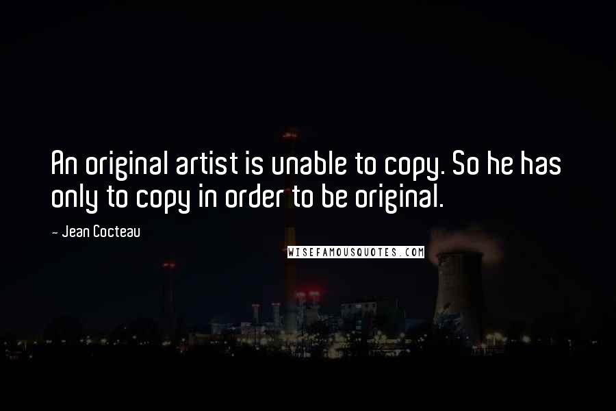 Jean Cocteau Quotes: An original artist is unable to copy. So he has only to copy in order to be original.