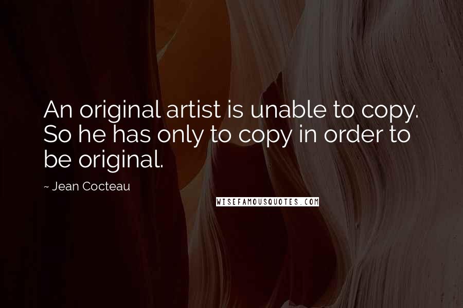 Jean Cocteau Quotes: An original artist is unable to copy. So he has only to copy in order to be original.