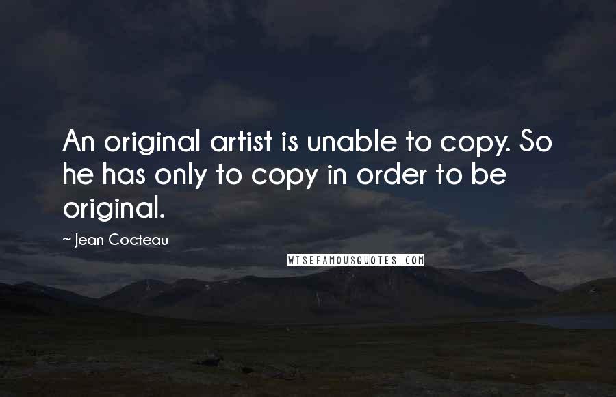 Jean Cocteau Quotes: An original artist is unable to copy. So he has only to copy in order to be original.