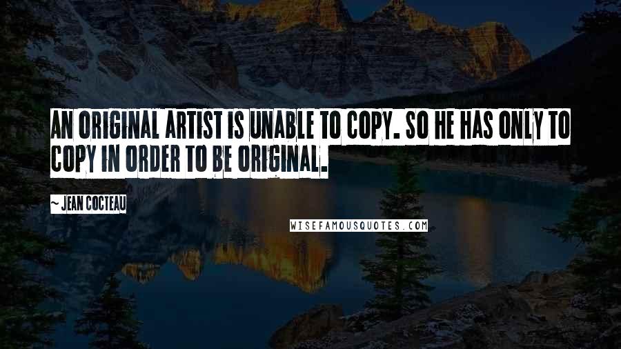 Jean Cocteau Quotes: An original artist is unable to copy. So he has only to copy in order to be original.