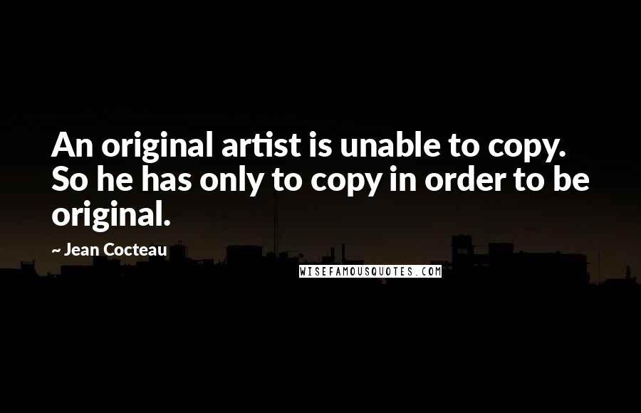 Jean Cocteau Quotes: An original artist is unable to copy. So he has only to copy in order to be original.