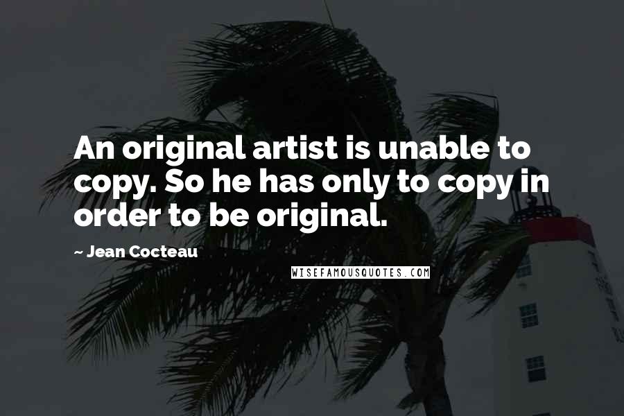 Jean Cocteau Quotes: An original artist is unable to copy. So he has only to copy in order to be original.
