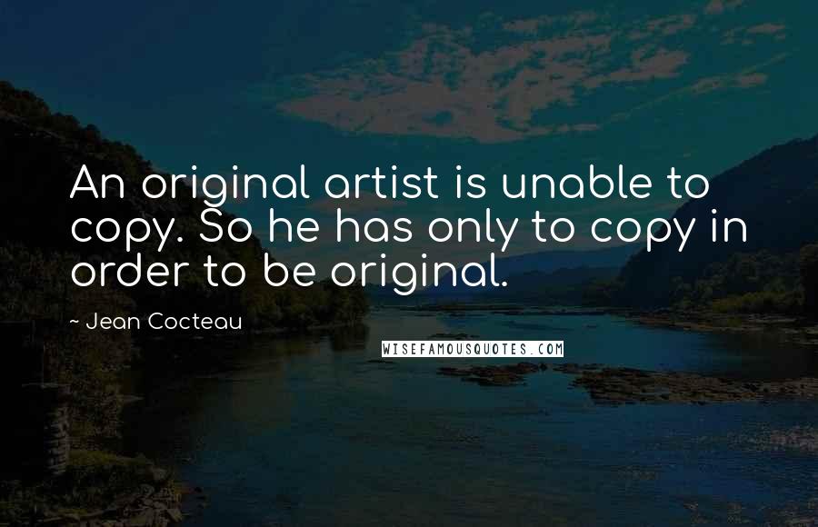Jean Cocteau Quotes: An original artist is unable to copy. So he has only to copy in order to be original.