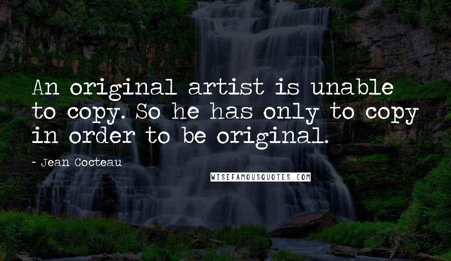 Jean Cocteau Quotes: An original artist is unable to copy. So he has only to copy in order to be original.
