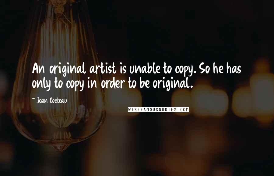 Jean Cocteau Quotes: An original artist is unable to copy. So he has only to copy in order to be original.