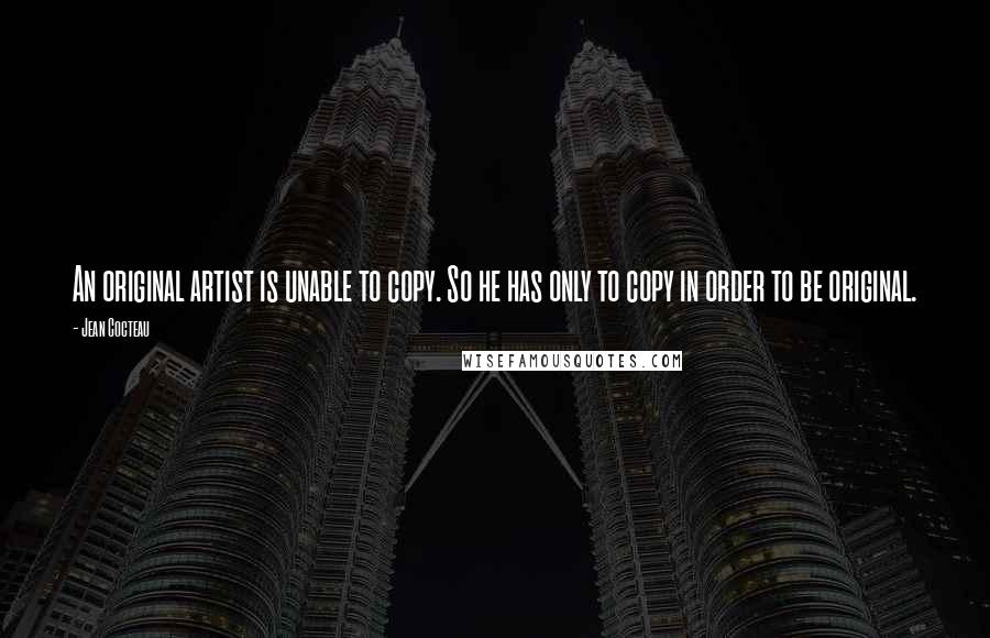 Jean Cocteau Quotes: An original artist is unable to copy. So he has only to copy in order to be original.