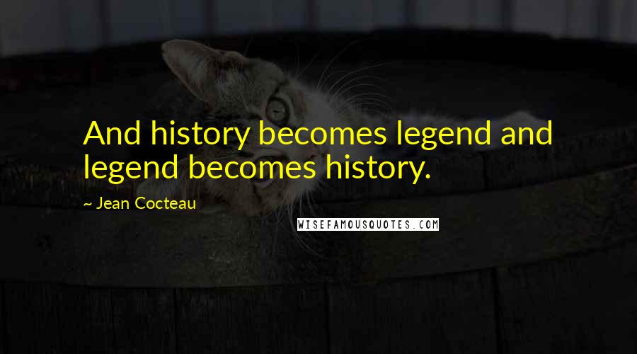 Jean Cocteau Quotes: And history becomes legend and legend becomes history.