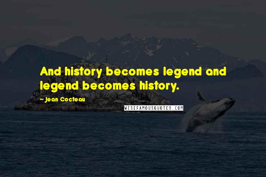 Jean Cocteau Quotes: And history becomes legend and legend becomes history.