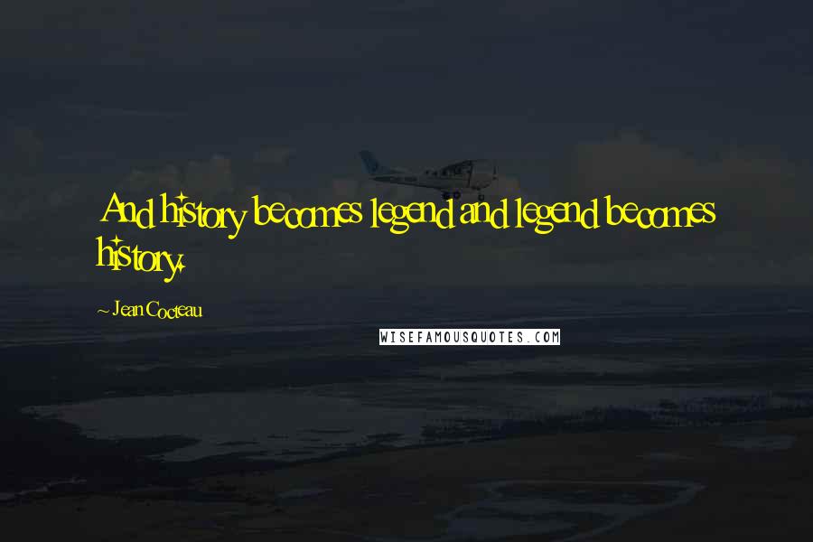 Jean Cocteau Quotes: And history becomes legend and legend becomes history.