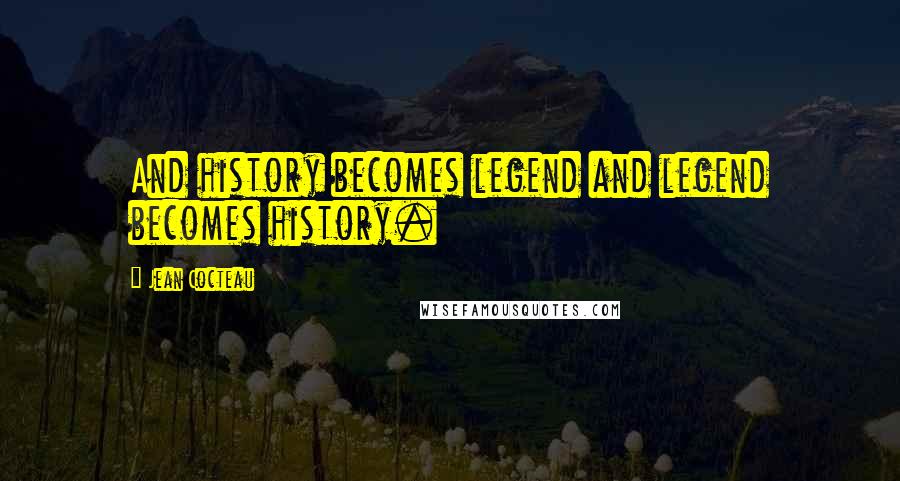 Jean Cocteau Quotes: And history becomes legend and legend becomes history.