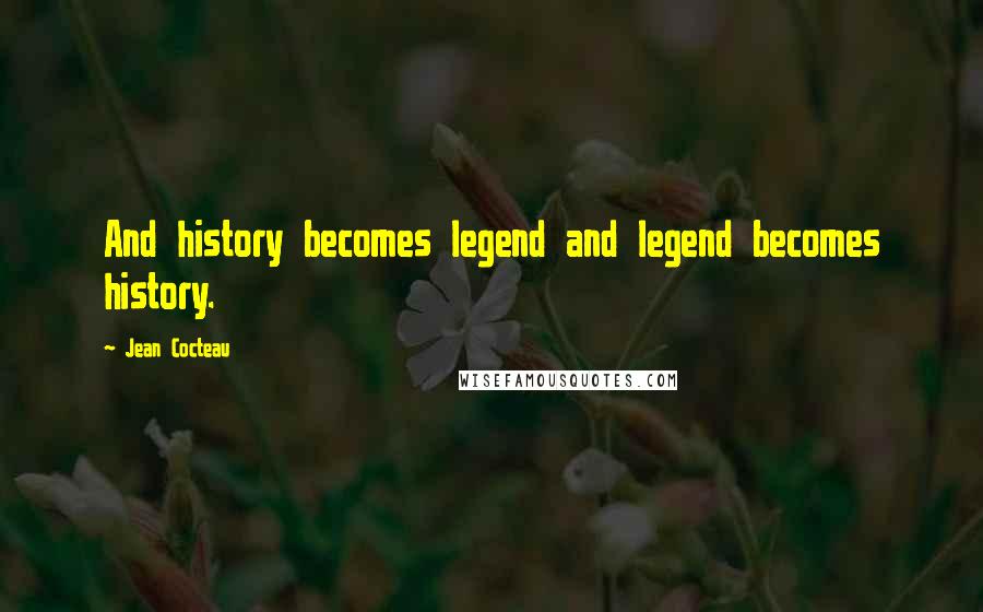 Jean Cocteau Quotes: And history becomes legend and legend becomes history.