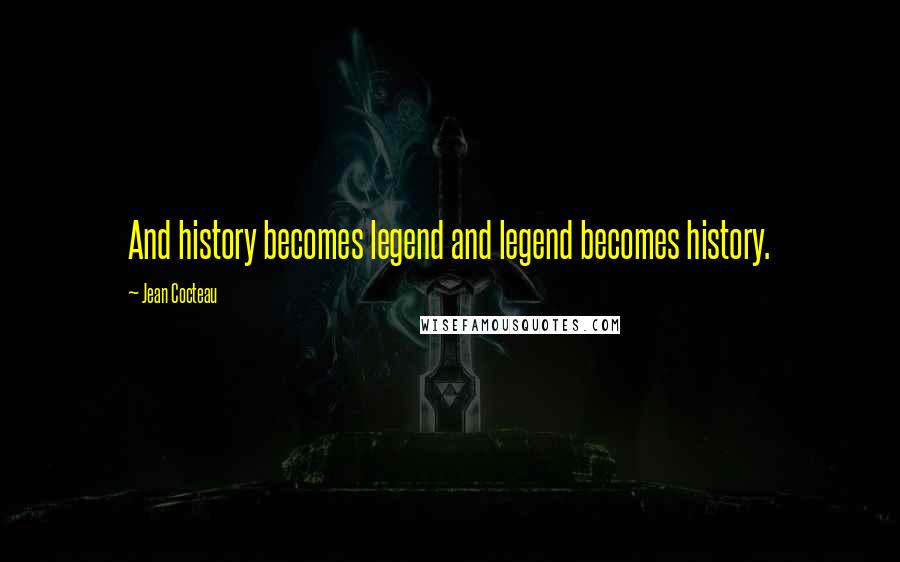 Jean Cocteau Quotes: And history becomes legend and legend becomes history.