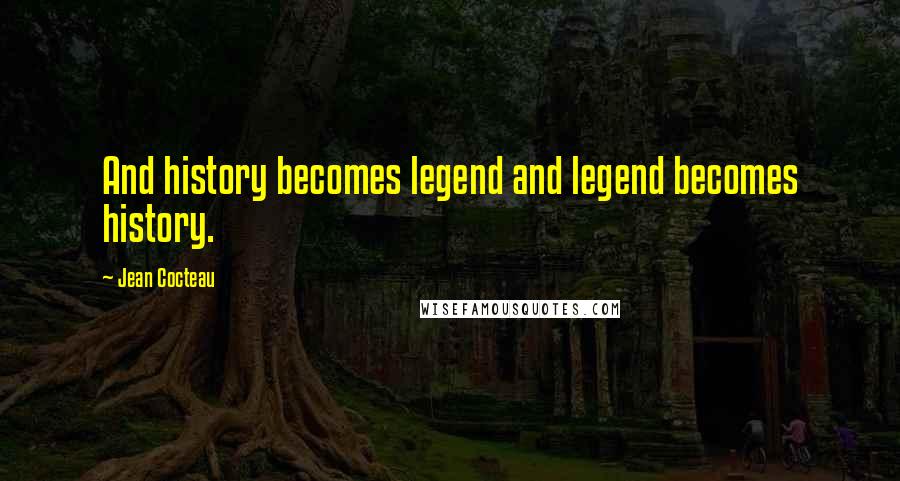 Jean Cocteau Quotes: And history becomes legend and legend becomes history.